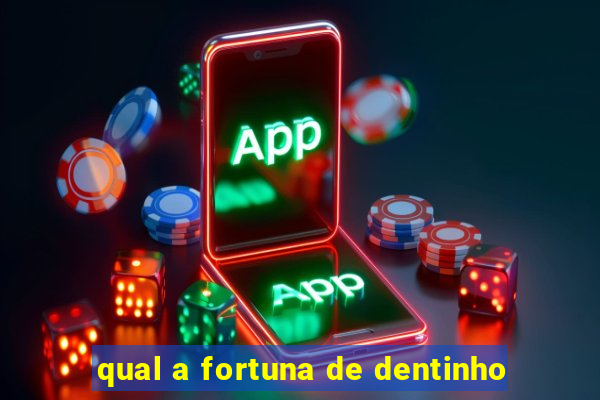 qual a fortuna de dentinho